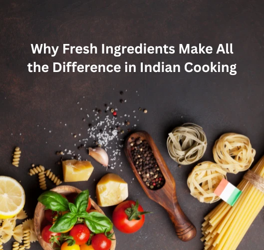Why Fresh Ingredients Make All the Difference in Indian Cooking